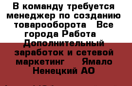 В команду требуется менеджер по созданию товарооборота - Все города Работа » Дополнительный заработок и сетевой маркетинг   . Ямало-Ненецкий АО